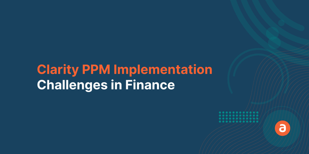 Clarity PPM Implementation in Finance Industry – Top 3 Challenges