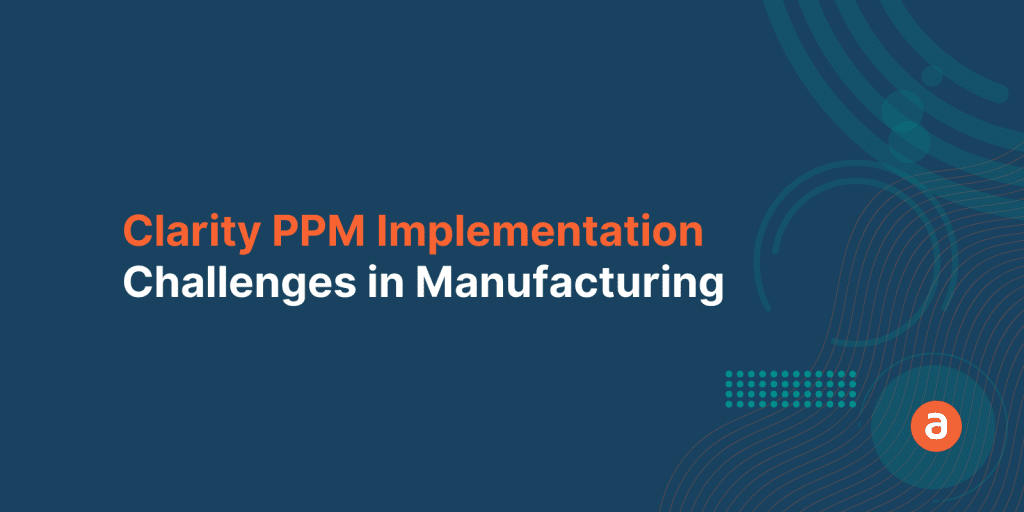 Clarity PPM Implementation in Manufacturing Industry – Top 3 Challenges