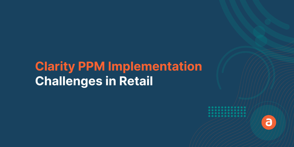 Clarity PPM Implementation in Retail Industry – Top 3 Challenges