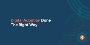 Digital Adoption Done - The Right Way