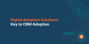 Digital Adoption Solutions: Key to CRM Adoption