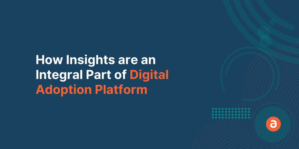 How insights are an integral part of any Digital Adoption Platform