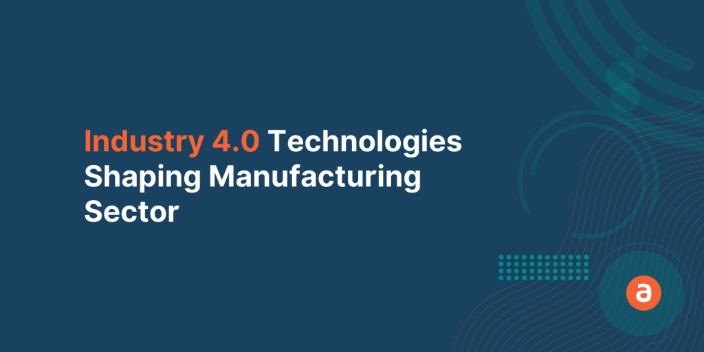 Industry 4.0 Technologies Shaping Manufacturing Sector in 2022