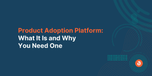 Product Adoption Platform - What It Is and Why You Need One