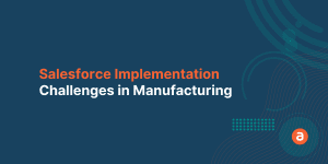 Salesforce Implementation Challenges in Manufacturing