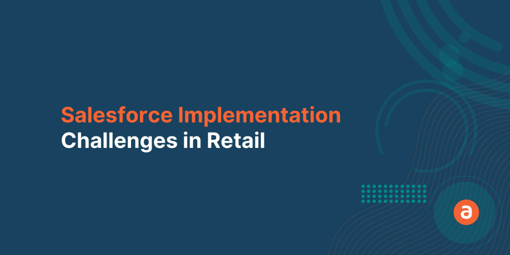 Salesforce Implementation in Retail Industry – Top 3 Challenges