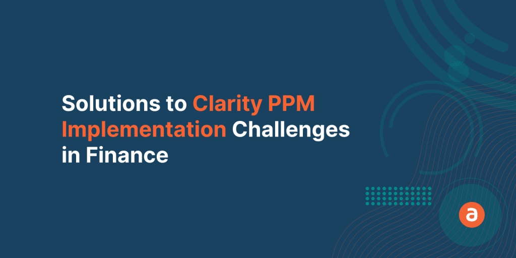 Clarity PPM Implementation in Finance Industry – Top 3 Solutions