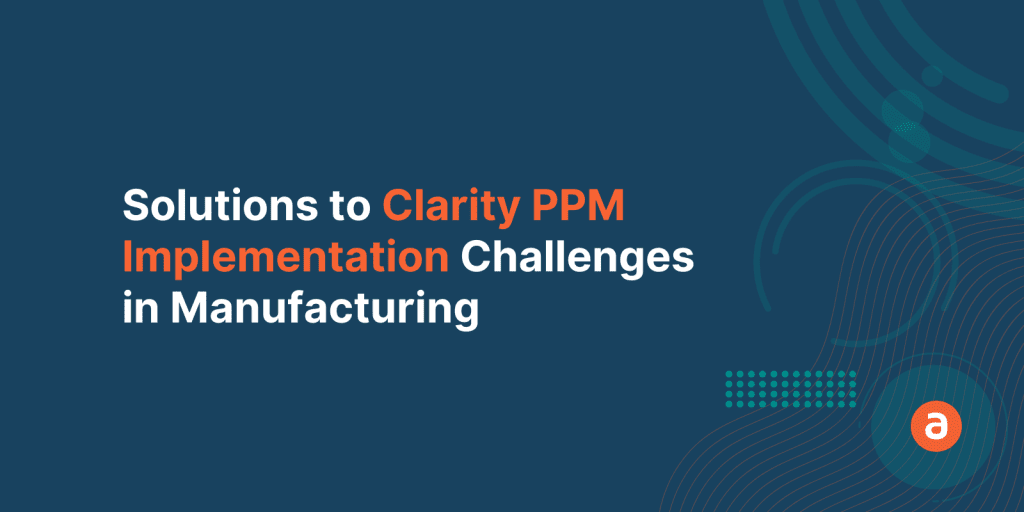 Clarity PPM Implementation In Manufacturing Industry – Top 3 Solutions