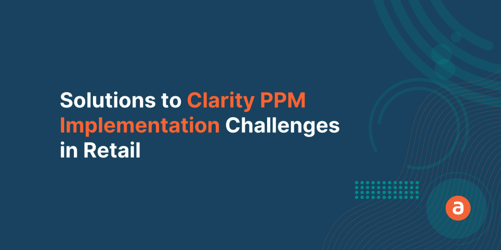 Clarity PPM Implementation in Retail Industry – Top 3 Solutions