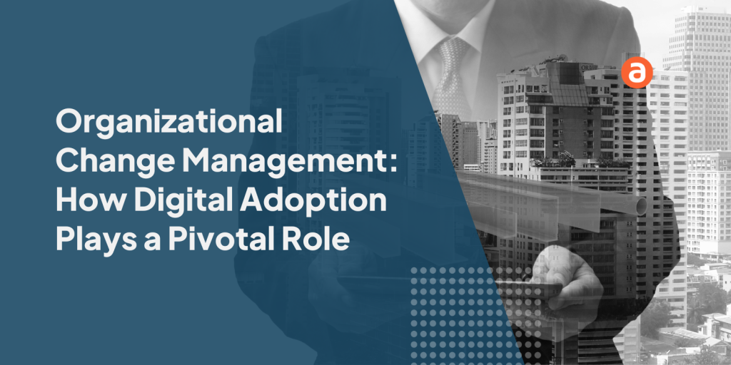 Organizational Change Management: How Digital Adoption Plays a Pivotal Role