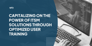 Capitalizing on the Power of ITSM Solutions Through Optimized User Training